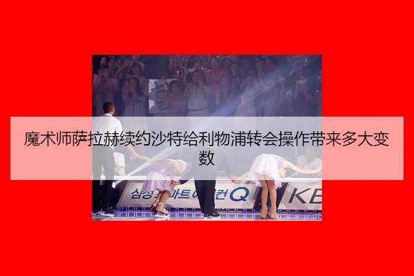 魔术师萨拉赫续约沙特给利物浦转会操作带来多大变数