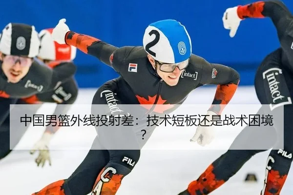 中国男篮外线投射差：技术短板还是战术困境？